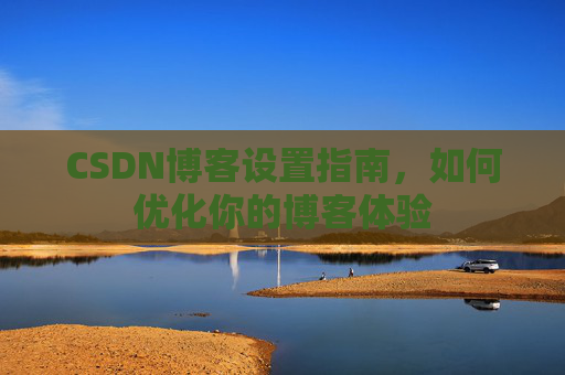 CSDN博客设置指南，如何优化你的博客体验